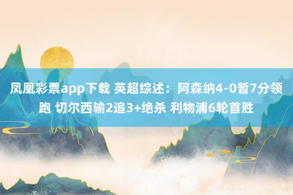 凤凰彩票app下载 英超综述：阿森纳4-0暂7分领跑 切尔西输2追3+绝杀 利物浦6轮首胜