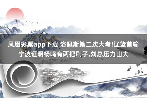 凤凰彩票app下载 洛佩斯第二次大考!辽篮首输宁波证明杨鸣有两把刷子，刘总压力山大