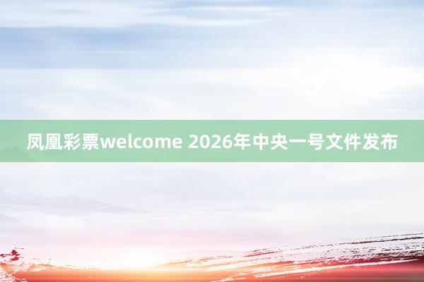凤凰彩票welcome 2026年中央一号文件发布