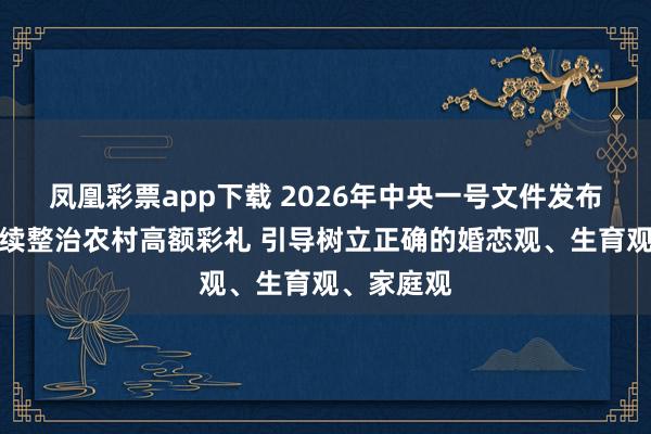 凤凰彩票app下载 2026年中央一号文件发布：提出持续整治农村高额彩礼 引导树立正确的婚恋观、生育观、家庭观