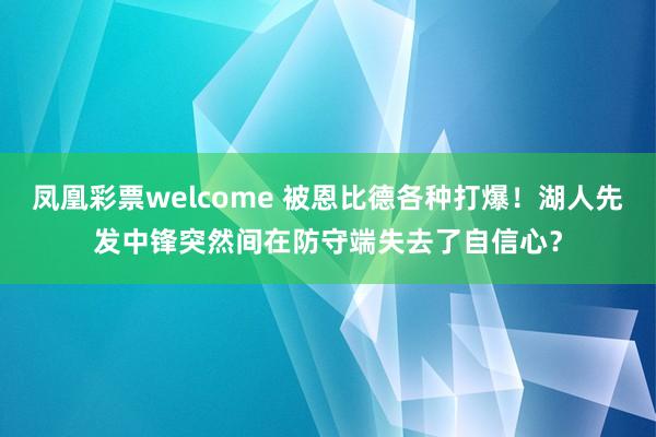 凤凰彩票welcome 被恩比德各种打爆！湖人先发中锋突然间在防守端失去了自信心？