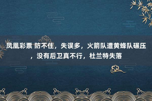 凤凰彩票 防不住，失误多，火箭队遭黄蜂队碾压，没有后卫真不行，杜兰特失落