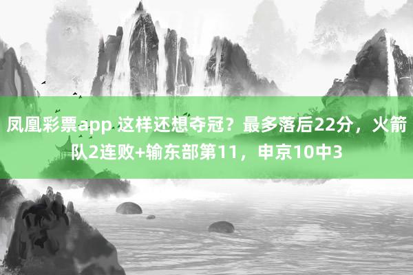 凤凰彩票app 这样还想夺冠？最多落后22分，火箭队2连败+输东部第11，申京10中3