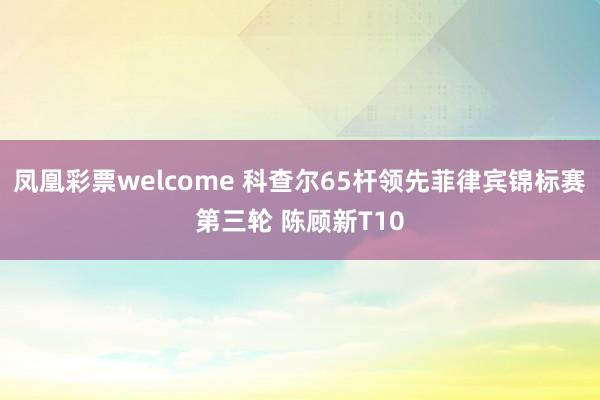凤凰彩票welcome 科查尔65杆领先菲律宾锦标赛第三轮 陈顾新T10