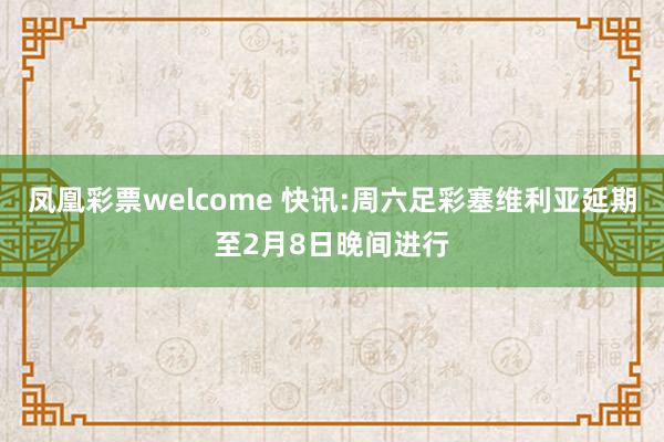 凤凰彩票welcome 快讯:周六足彩塞维利亚延期至2月8日晚间进行