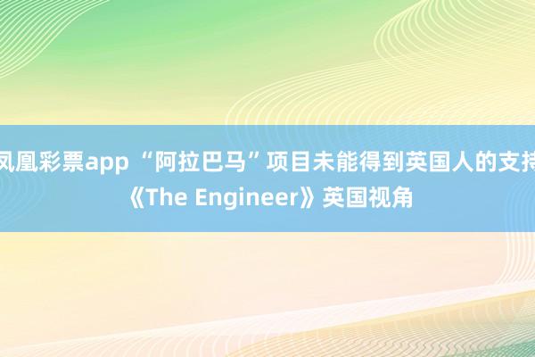 凤凰彩票app “阿拉巴马”项目未能得到英国人的支持《The Engineer》英国视角