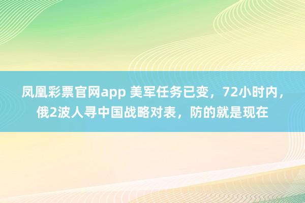 凤凰彩票官网app 美军任务已变，72小时内，俄2波人寻中国战略对表，防的就是现在