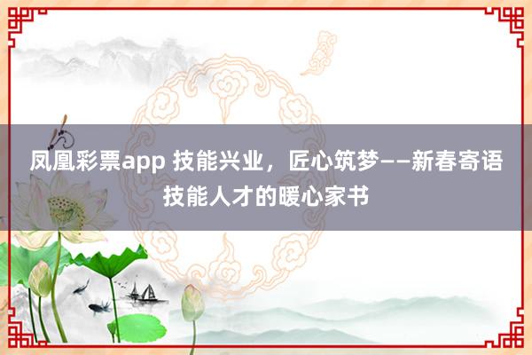凤凰彩票app 技能兴业，匠心筑梦——新春寄语技能人才的暖心家书