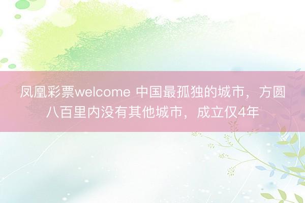 凤凰彩票welcome 中国最孤独的城市，方圆八百里内没有其他城市，成立仅4年