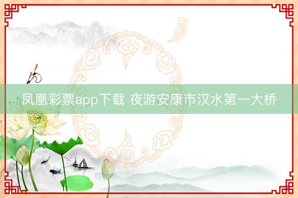 凤凰彩票app下载 夜游安康市汉水第一大桥