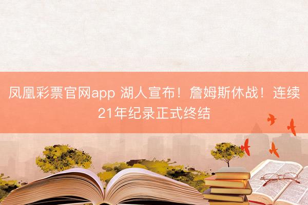 凤凰彩票官网app 湖人宣布！詹姆斯休战！连续21年纪录正式终结
