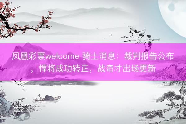 凤凰彩票welcome 骑士消息：裁判报告公布，悍将成功转正，战奇才出场更新
