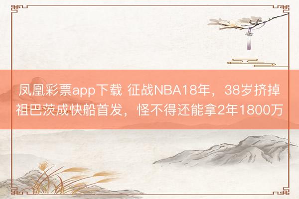 凤凰彩票app下载 征战NBA18年，38岁挤掉祖巴茨成快船首发，怪不得还能拿2年1800万