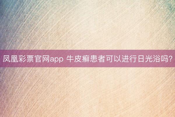 凤凰彩票官网app 牛皮癣患者可以进行日光浴吗？