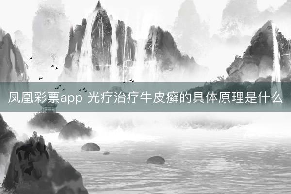 凤凰彩票app 光疗治疗牛皮癣的具体原理是什么