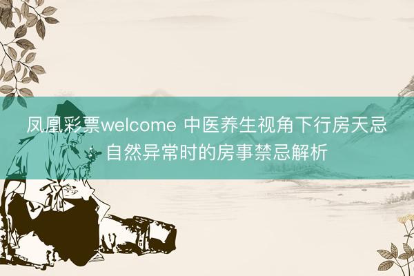 凤凰彩票welcome 中医养生视角下行房天忌：自然异常时的房事禁忌解析