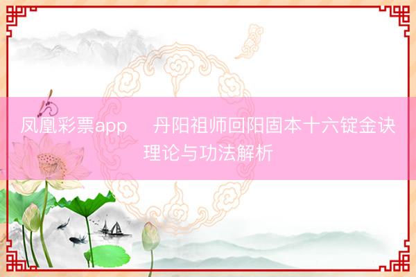 凤凰彩票app ​丹阳祖师回阳固本十六锭金诀理论与功法解析