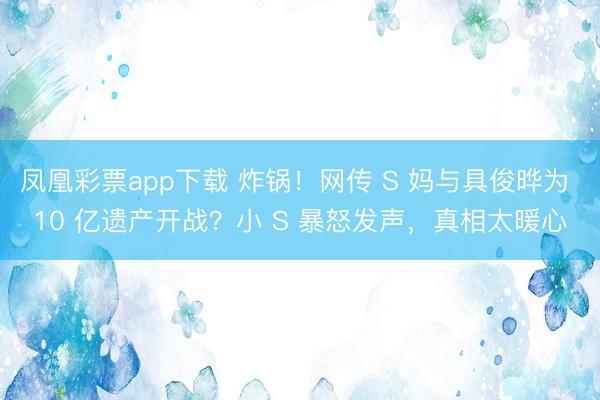 凤凰彩票app下载 炸锅!网传 S 妈与具俊晔为 10 亿遗产开战?小 S 暴怒发声,真相太暖心