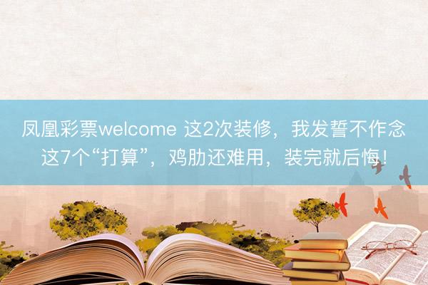 凤凰彩票welcome 这2次装修，我发誓不作念这7个“打算”，鸡肋还难用，装完就后悔！
