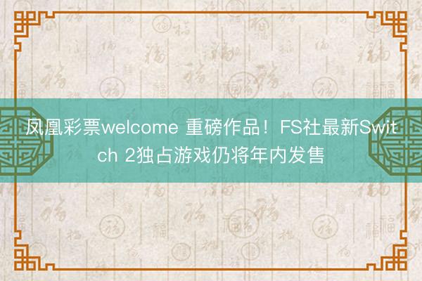 凤凰彩票welcome 重磅作品！FS社最新Switch 2独占游戏仍将年内发售