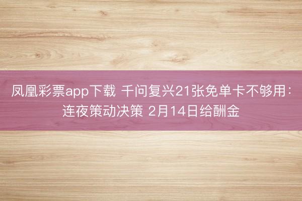 凤凰彩票app下载 千问复兴21张免单卡不够用：连夜策动决策 2月14日给酬金
