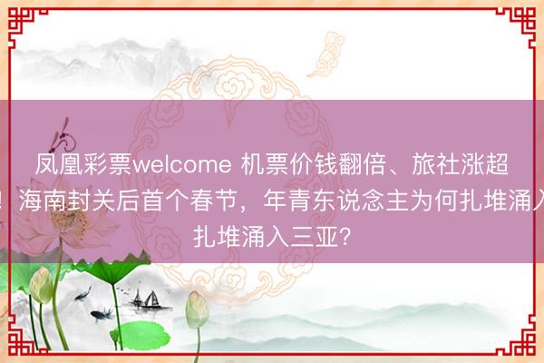 凤凰彩票welcome 机票价钱翻倍、旅社涨超200%！海南封关后首个春节，年青东说念主为何扎堆涌入三亚？