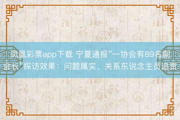 凤凰彩票app下载 宁夏通报“一协会有89名副会长”探访效果:问题属实、关系东说念主员追责