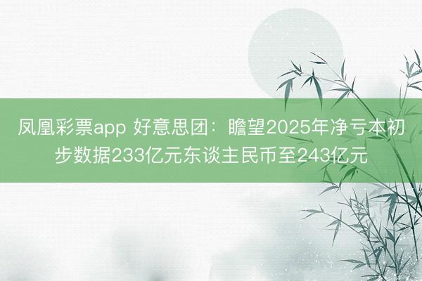 凤凰彩票app 好意思团:瞻望2025年净亏本初步数据233亿元东谈主民币至243亿元