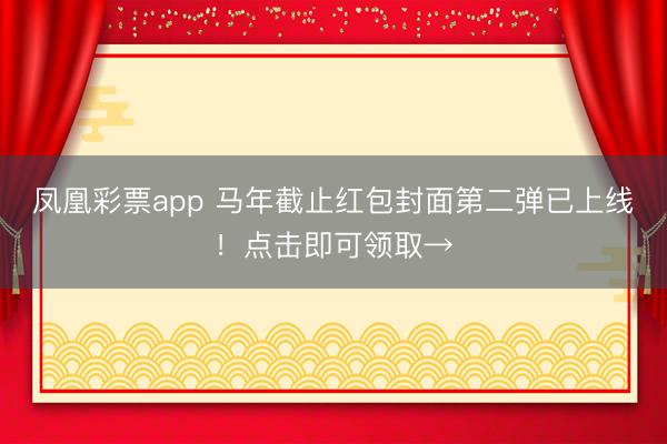 凤凰彩票app 马年截止红包封面第二弹已上线！点击即可领取→