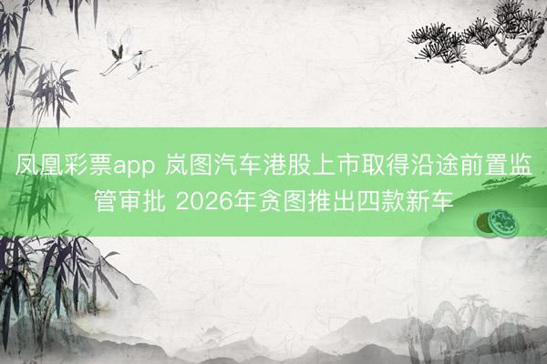 凤凰彩票app 岚图汽车港股上市取得沿途前置监管审批 2026年贪图推出四款新车
