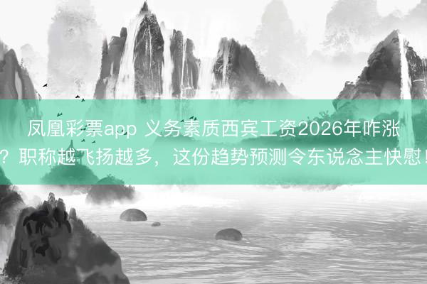 凤凰彩票app 义务素质西宾工资2026年咋涨?职称越飞扬越多,这份趋势预测令东说念主快慰!