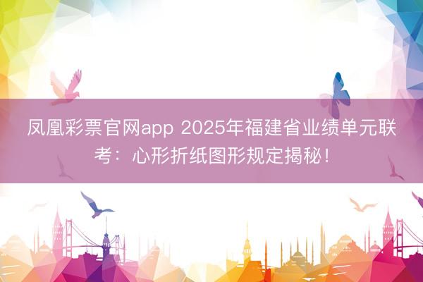 凤凰彩票官网app 2025年福建省业绩单元联考：心形折纸图形规定揭秘！
