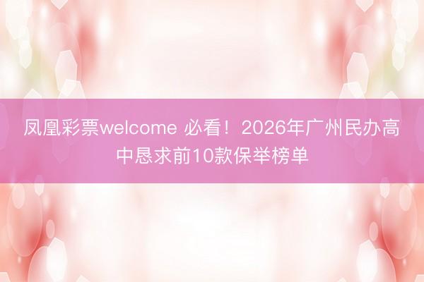 凤凰彩票welcome 必看！2026年广州民办高中恳求前10款保举榜单