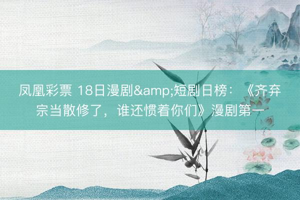 凤凰彩票 18日漫剧&短剧日榜：《齐弃宗当散修了，<a href=