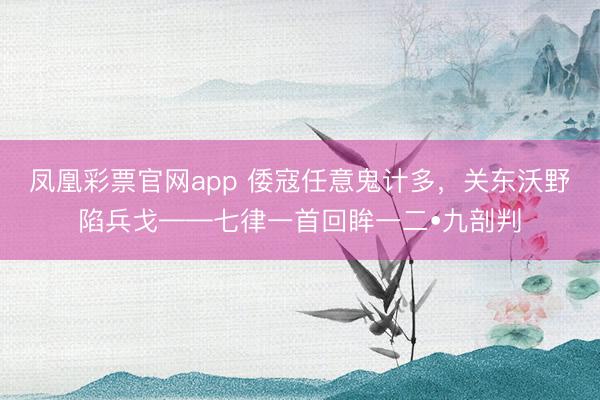 凤凰彩票官网app 倭寇任意鬼计多,关东沃野陷兵戈——七律一首回眸一二•九剖判