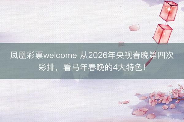 凤凰彩票welcome 从2026年央视春晚第四次彩排，看马年春晚的4大特色！