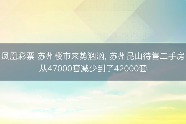 凤凰彩票 苏州楼市来势汹汹， 苏州昆山待售二手房从47000套减少到了42000套