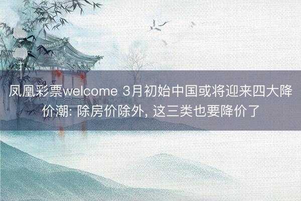 凤凰彩票welcome 3月初始中国或将迎来四大降价潮: 除房价除外, 这三类也要降价了