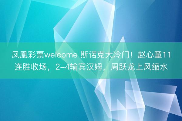 凤凰彩票welcome 斯诺克大冷门!赵心童11连胜收场,2-4输宾汉姆,周跃龙上风缩水