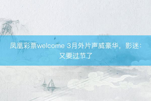 凤凰彩票welcome 3月外片声威豪华,影迷:又要过节了
