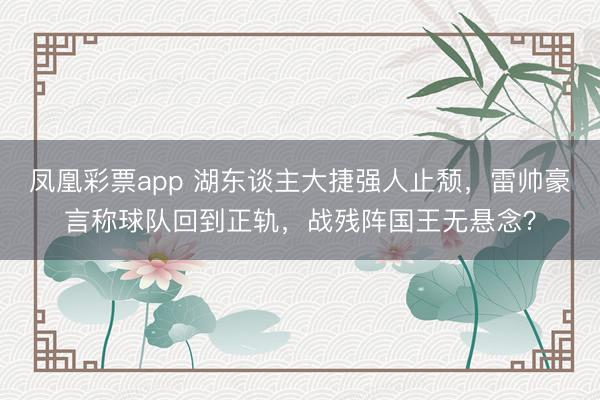 凤凰彩票app 湖东谈主大捷强人止颓,雷帅豪言称球队回到正轨,战残阵国王无悬念?