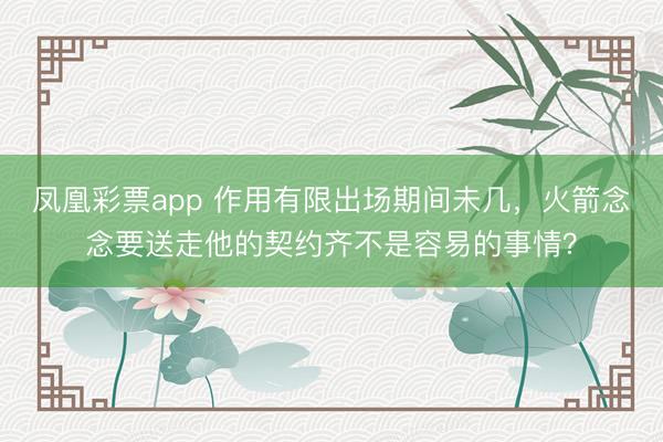 凤凰彩票app 作用有限出场期间未几，火箭念念要送走他的契约齐不是容易的事情？