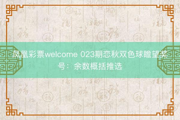 凤凰彩票welcome 023期恋秋双色球瞻望奖号:余数概括推选