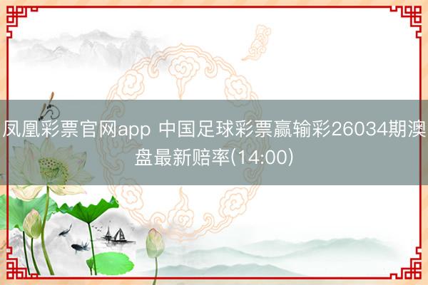 凤凰彩票官网app 中国足球彩票赢输彩26034期澳盘最新赔率(14:00)