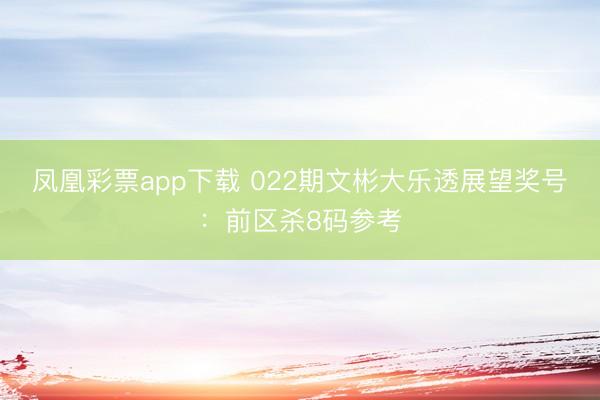 凤凰彩票app下载 022期文彬大乐透展望奖号：前区杀8码参考
