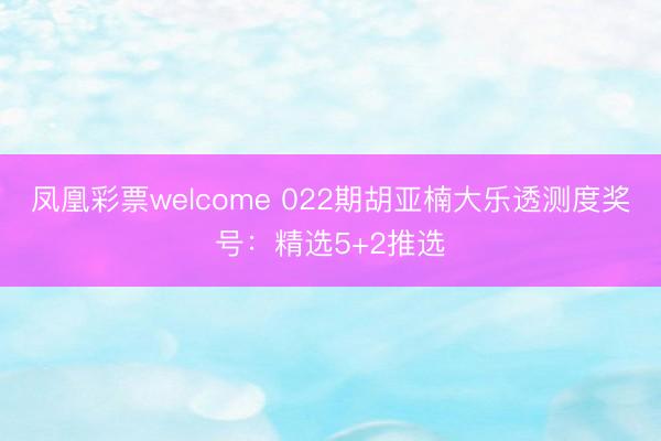 凤凰彩票welcome 022期胡亚楠大乐透测度奖号：精选5+2推选
