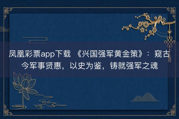 凤凰彩票app下载 《兴国强军黄金策》：窥古今军事贤惠，以史为鉴，铸就强军之魂