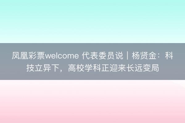 凤凰彩票welcome 代表委员说｜杨贤金：科技立异下，高校学科正迎来长远变局