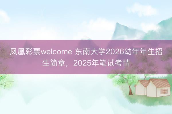 凤凰彩票welcome 东南大学2026幼年年生招生简章，2025年笔试考情