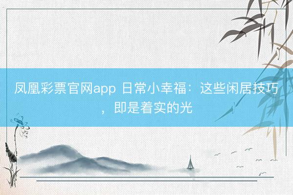 凤凰彩票官网app 日常小幸福：这些闲居技巧，即是着实的光